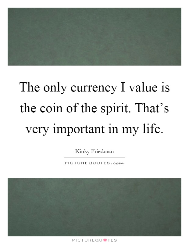 The only currency I value is the coin of the spirit. That's very important in my life Picture Quote #1