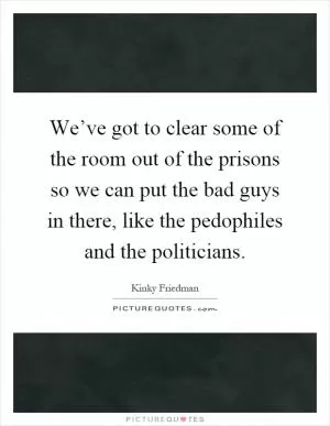 We’ve got to clear some of the room out of the prisons so we can put the bad guys in there, like the pedophiles and the politicians Picture Quote #1