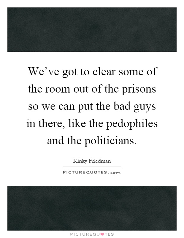 We've got to clear some of the room out of the prisons so we can put the bad guys in there, like the pedophiles and the politicians Picture Quote #1