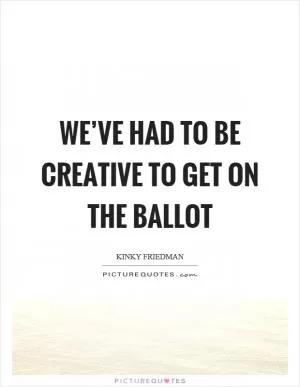 We’ve had to be creative to get on the ballot Picture Quote #1