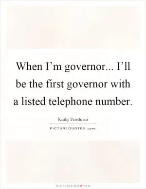 When I’m governor... I’ll be the first governor with a listed telephone number Picture Quote #1