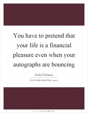 You have to pretend that your life is a financial pleasure even when your autographs are bouncing Picture Quote #1
