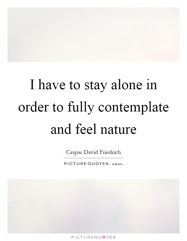 I have to stay alone in order to fully contemplate and feel nature Picture Quote #1