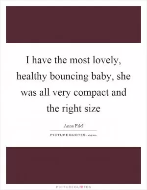 I have the most lovely, healthy bouncing baby, she was all very compact and the right size Picture Quote #1