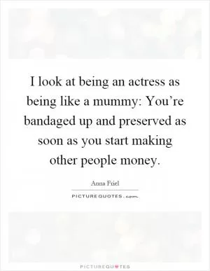 I look at being an actress as being like a mummy: You’re bandaged up and preserved as soon as you start making other people money Picture Quote #1