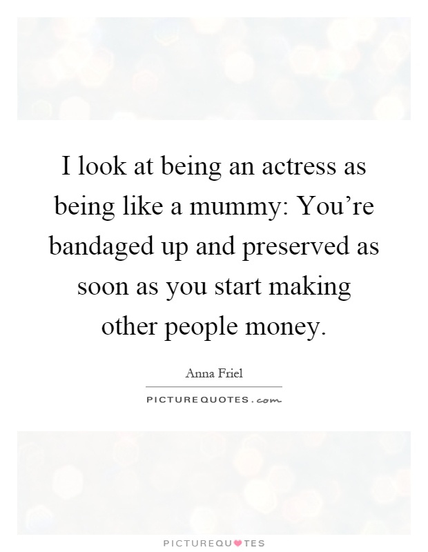 I look at being an actress as being like a mummy: You're bandaged up and preserved as soon as you start making other people money Picture Quote #1