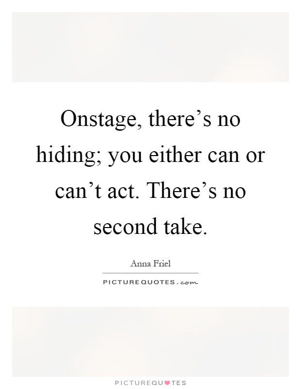 Onstage, there's no hiding; you either can or can't act. There's no second take Picture Quote #1