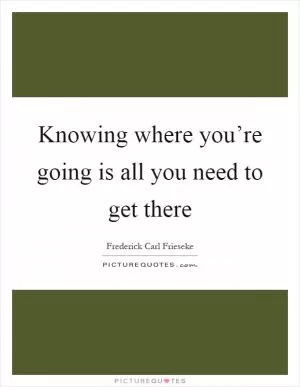 Knowing where you’re going is all you need to get there Picture Quote #1