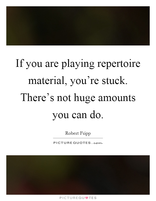 If you are playing repertoire material, you're stuck. There's not huge amounts you can do Picture Quote #1