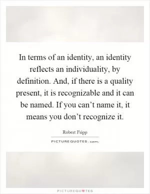 In terms of an identity, an identity reflects an individuality, by definition. And, if there is a quality present, it is recognizable and it can be named. If you can’t name it, it means you don’t recognize it Picture Quote #1
