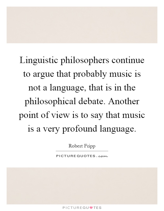 Linguistic philosophers continue to argue that probably music is not a language, that is in the philosophical debate. Another point of view is to say that music is a very profound language Picture Quote #1