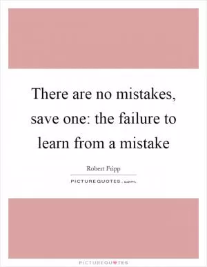 There are no mistakes, save one: the failure to learn from a mistake Picture Quote #1