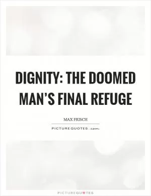 Dignity: the doomed man’s final refuge Picture Quote #1