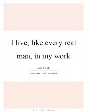 I live, like every real man, in my work Picture Quote #1