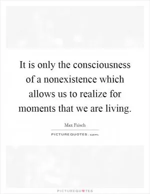 It is only the consciousness of a nonexistence which allows us to realize for moments that we are living Picture Quote #1