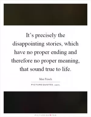 It’s precisely the disappointing stories, which have no proper ending and therefore no proper meaning, that sound true to life Picture Quote #1
