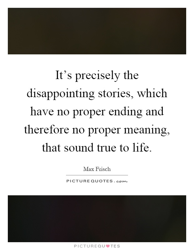 It's precisely the disappointing stories, which have no proper ending and therefore no proper meaning, that sound true to life Picture Quote #1