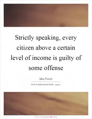 Strictly speaking, every citizen above a certain level of income is guilty of some offense Picture Quote #1