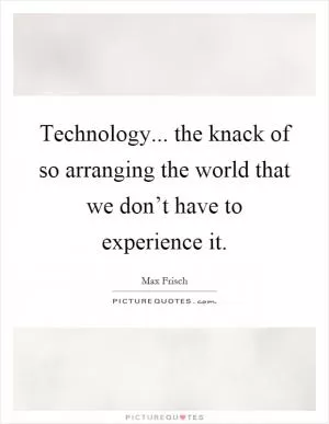 Technology... the knack of so arranging the world that we don’t have to experience it Picture Quote #1