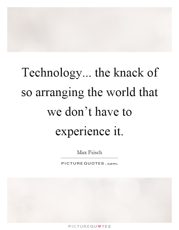 Technology... the knack of so arranging the world that we don't have to experience it Picture Quote #1