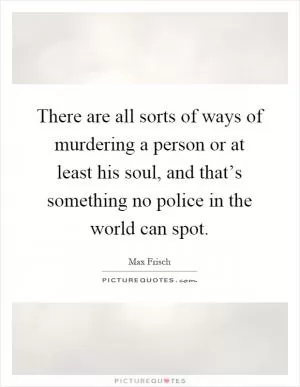 There are all sorts of ways of murdering a person or at least his soul, and that’s something no police in the world can spot Picture Quote #1