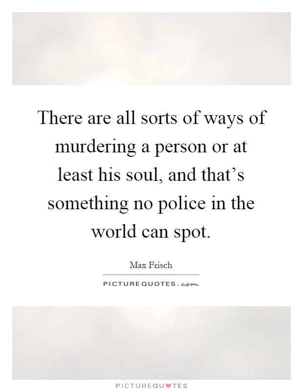 There are all sorts of ways of murdering a person or at least his soul, and that's something no police in the world can spot Picture Quote #1