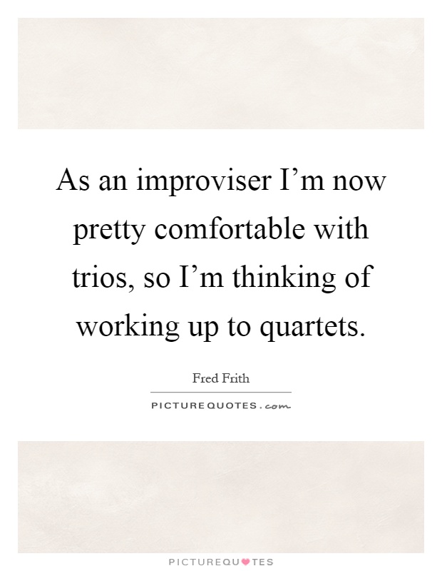 As an improviser I'm now pretty comfortable with trios, so I'm thinking of working up to quartets Picture Quote #1