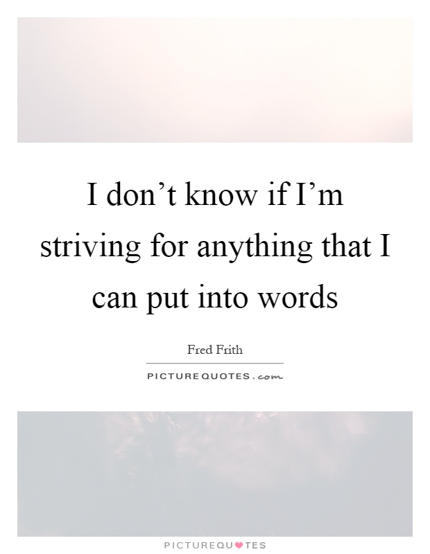 I don't know if I'm striving for anything that I can put into words Picture Quote #1