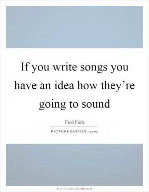 If you write songs you have an idea how they’re going to sound Picture Quote #1