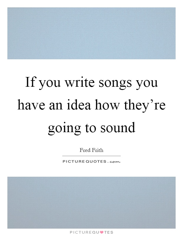 If you write songs you have an idea how they're going to sound Picture Quote #1
