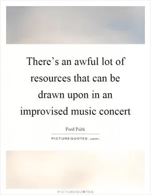 There’s an awful lot of resources that can be drawn upon in an improvised music concert Picture Quote #1
