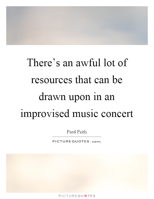 There's an awful lot of resources that can be drawn upon in an improvised music concert Picture Quote #1