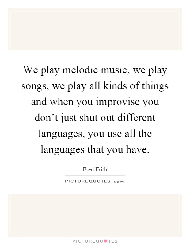 We play melodic music, we play songs, we play all kinds of things and when you improvise you don't just shut out different languages, you use all the languages that you have Picture Quote #1