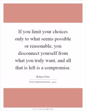 If you limit your choices only to what seems possible or reasonable, you disconnect yourself from what you truly want, and all that is left is a compromise Picture Quote #1