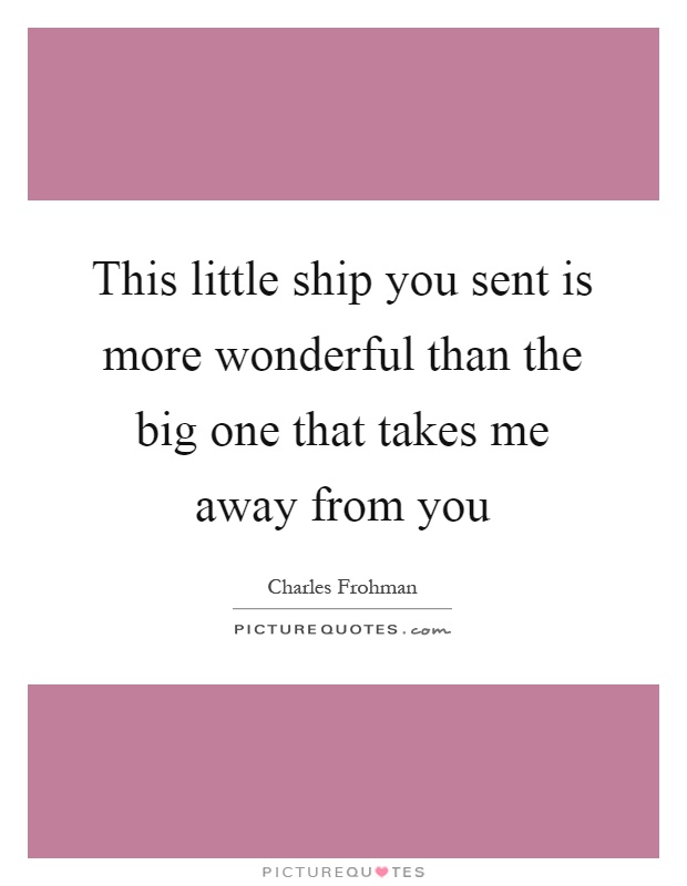 This little ship you sent is more wonderful than the big one that takes me away from you Picture Quote #1