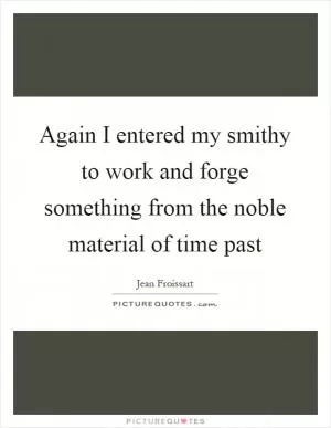Again I entered my smithy to work and forge something from the noble material of time past Picture Quote #1