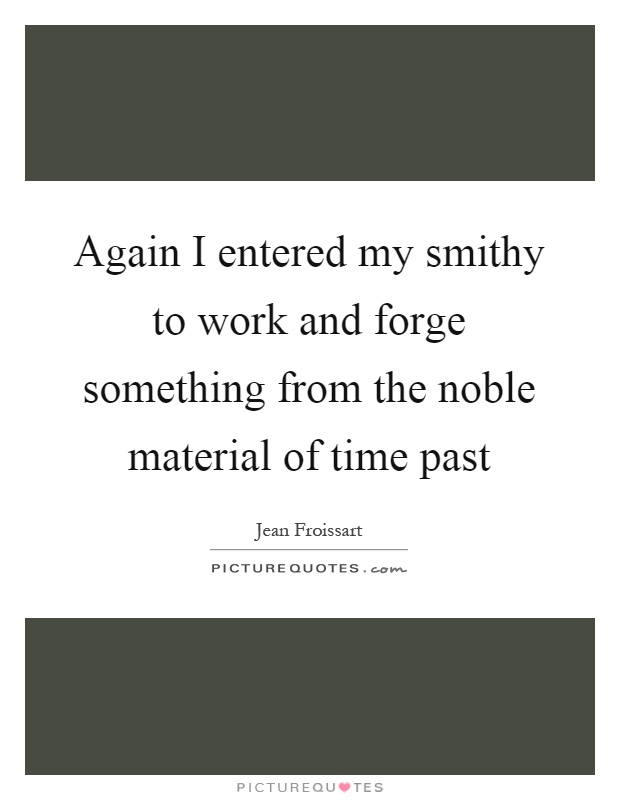 Again I entered my smithy to work and forge something from the noble material of time past Picture Quote #1