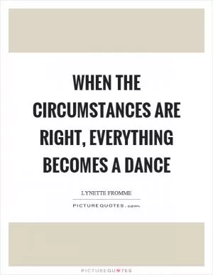 When the circumstances are right, everything becomes a dance Picture Quote #1