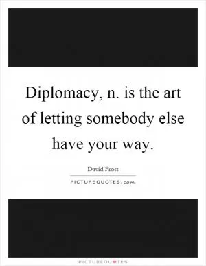 Diplomacy, n. is the art of letting somebody else have your way Picture Quote #1