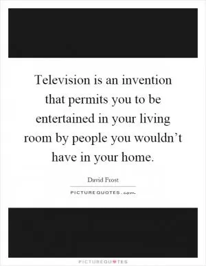 Television is an invention that permits you to be entertained in your living room by people you wouldn’t have in your home Picture Quote #1