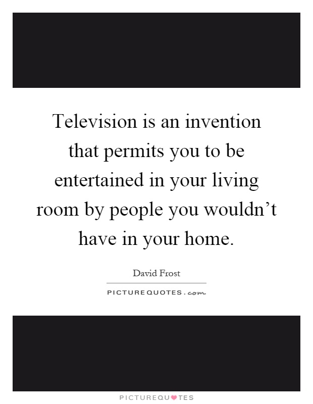 Television is an invention that permits you to be entertained in your living room by people you wouldn't have in your home Picture Quote #1