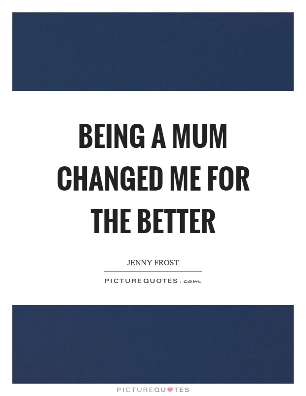 Being a mum changed me for the better Picture Quote #1