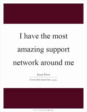 I have the most amazing support network around me Picture Quote #1
