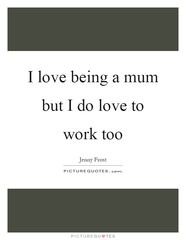 I love being a mum but I do love to work too Picture Quote #1