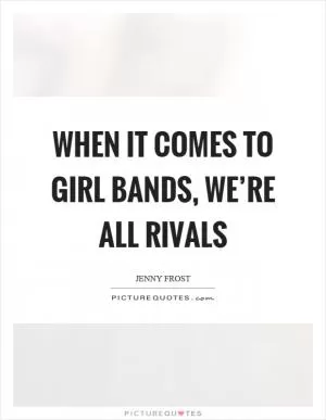 When it comes to girl bands, we’re all rivals Picture Quote #1
