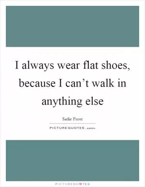 I always wear flat shoes, because I can’t walk in anything else Picture Quote #1