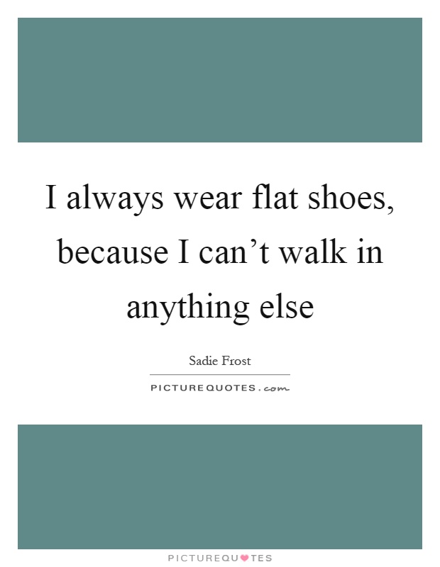 I always wear flat shoes, because I can't walk in anything else Picture Quote #1