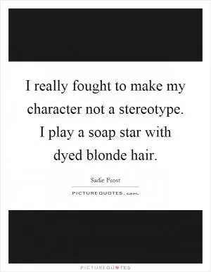 I really fought to make my character not a stereotype. I play a soap star with dyed blonde hair Picture Quote #1