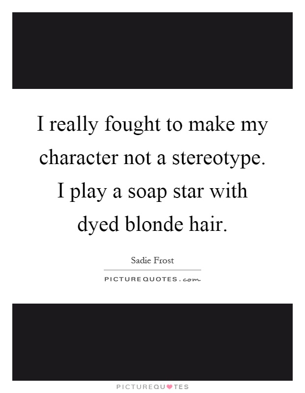 I really fought to make my character not a stereotype. I play a soap star with dyed blonde hair Picture Quote #1