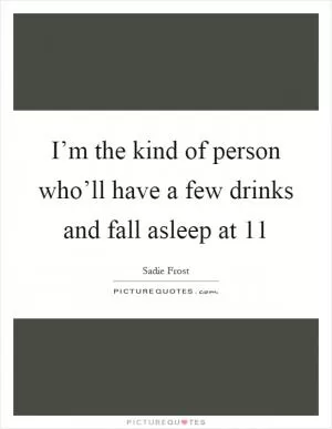 I’m the kind of person who’ll have a few drinks and fall asleep at 11 Picture Quote #1